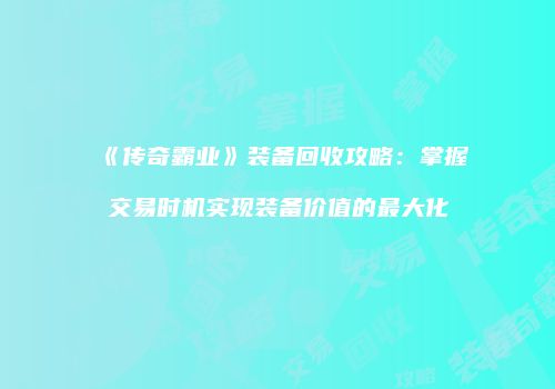 《传奇霸业》装备回收攻略：掌握交易时机实现装备价值的最大化