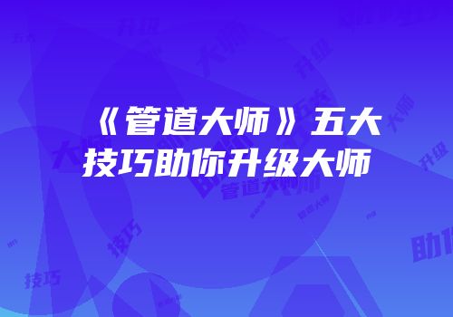 《管道大师》五大技巧助你升级大师