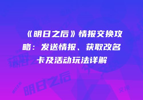 《明日之后》情报交换攻略：发送情报、获取改名卡及活动玩法详解
