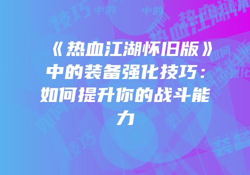 《热血江湖怀旧版》中的装备强化技巧：如何提升你的战斗能力