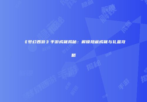 《梦幻西游》手游成就揭秘：解锁隐藏成就与礼盒攻略