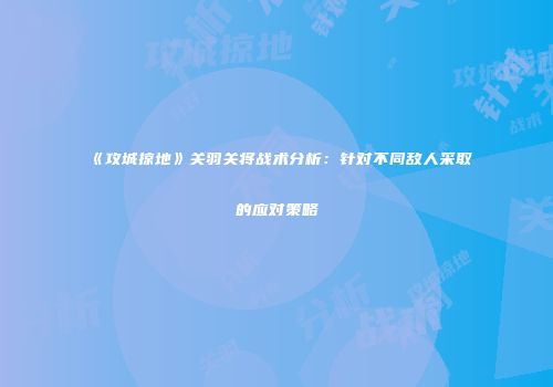 《攻城掠地》关羽关将战术分析：针对不同敌人采取的应对策略