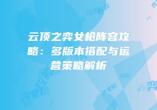 云顶之弈女枪阵容攻略：多版本搭配与运营策略解析
