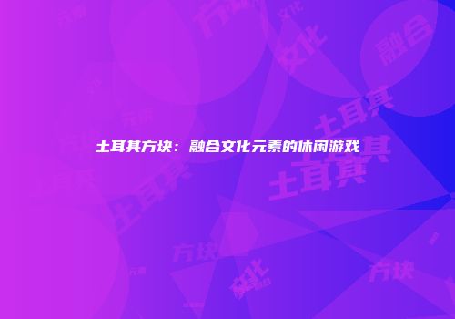 土耳其方块：融合文化元素的休闲游戏