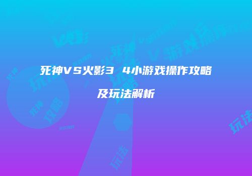 死神VS火影3 4小游戏操作攻略及玩法解析