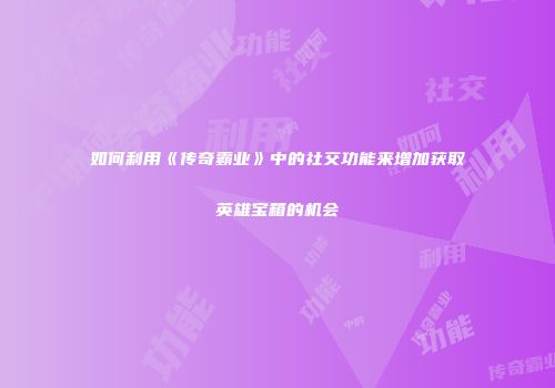 如何利用《传奇霸业》中的社交功能来增加获取英雄宝箱的机会