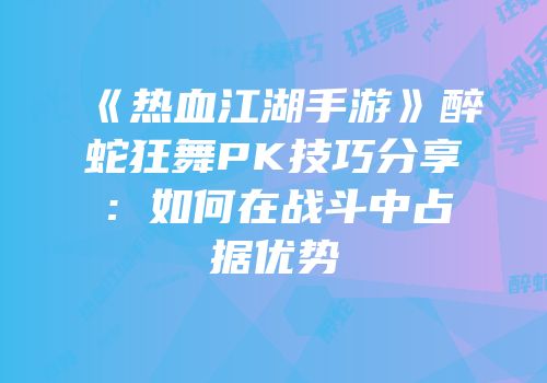 《热血江湖手游》醉蛇狂舞PK技巧分享：如何在战斗中占据优势