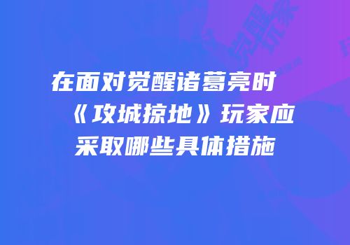 在面对觉醒诸葛亮时《攻城掠地》玩家应采取哪些具体措施