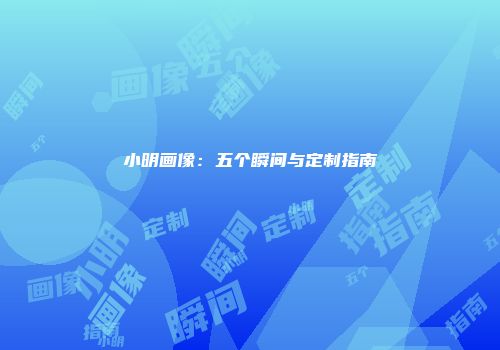 小明画像：五个瞬间与定制指南