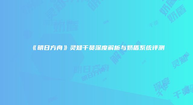 《明日方舟》灵知干员深度解析与奶盾系统评测