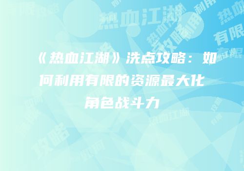 《热血江湖》洗点攻略：如何利用有限的资源最大化角色战斗力