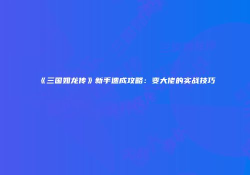 《三国如龙传》新手速成攻略：变大佬的实战技巧