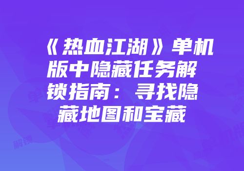 《热血江湖》单机版中隐藏任务解锁指南：寻找隐藏地图和宝藏