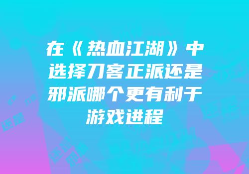 在《热血江湖》中选择刀客正派还是邪派哪个更有利于游戏进程