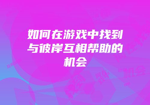 如何在游戏中找到与彼岸互相帮助的机会
