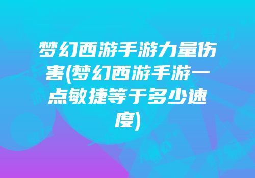 梦幻西游手游力量伤害(梦幻西游手游一点敏捷等于多少速度)