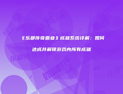 《乐都传奇霸业》成就系统详解：如何达成并解锁游戏内所有成就