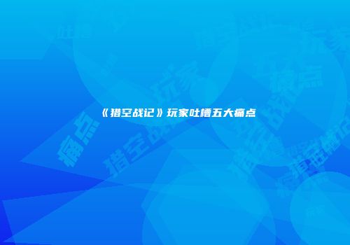 《猎空战记》玩家吐槽五大痛点