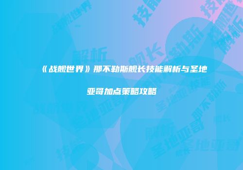 《战舰世界》那不勒斯舰长技能解析与圣地亚哥加点策略攻略