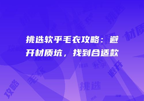 挑选软乎毛衣攻略：避开材质坑，找到合适款