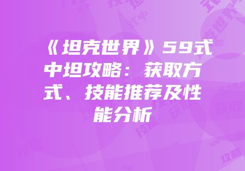 《坦克世界》59式中坦攻略：获取方式、技能推荐及性能分析