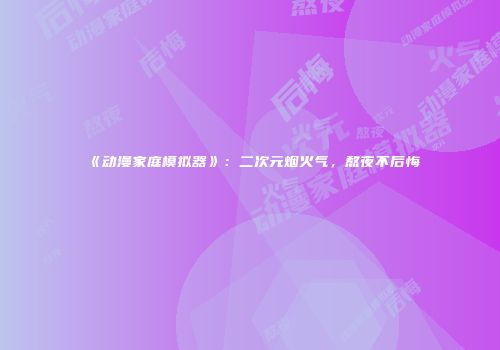 《动漫家庭模拟器》：二次元烟火气，熬夜不后悔