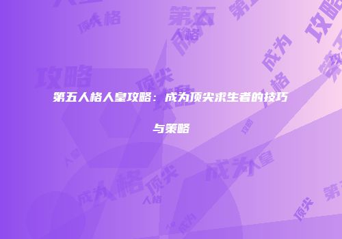 第五人格人皇攻略：成为顶尖求生者的技巧与策略