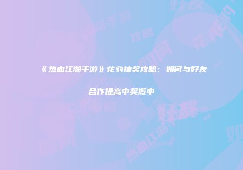 《热血江湖手游》花豹抽奖攻略：如何与好友合作提高中奖概率