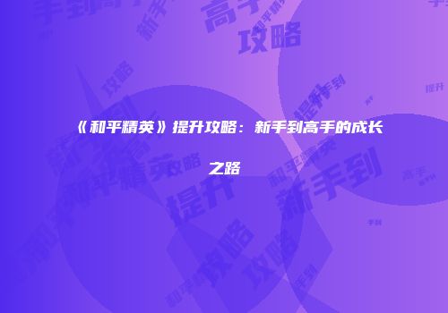 《和平精英》提升攻略：新手到高手的成长之路