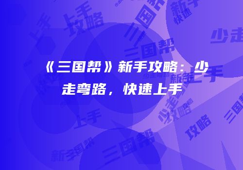 《三国帮》新手攻略：少走弯路，快速上手