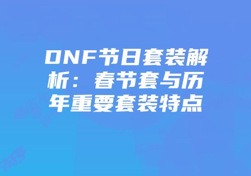 DNF节日套装解析：春节套与历年重要套装特点