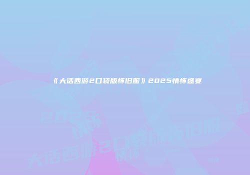 《大话西游2口袋版怀旧服》2025情怀盛宴