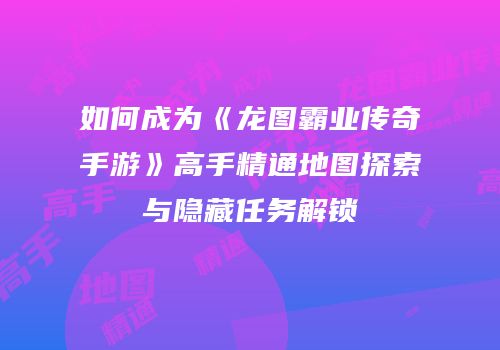 如何成为《龙图霸业传奇手游》高手精通地图探索与隐藏任务解锁