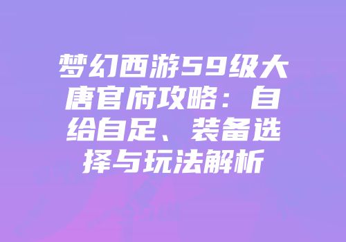 梦幻西游59级大唐官府攻略：自给自足、装备选择与玩法解析
