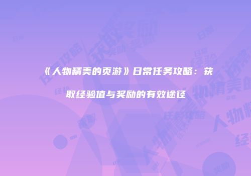 《人物精美的页游》日常任务攻略:获取经验值与奖励的有效途径