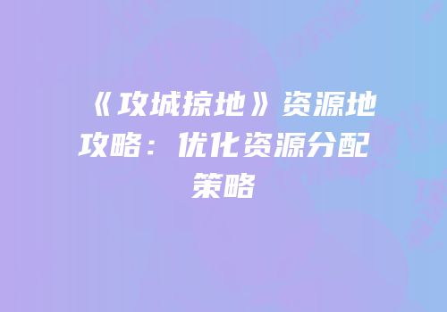 《攻城掠地》资源地攻略：优化资源分配策略