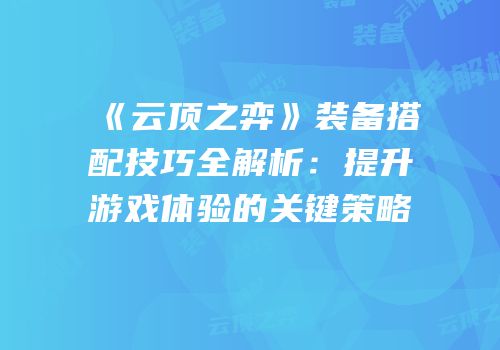 《云顶之弈》装备搭配技巧全解析：提升游戏体验的关键策略