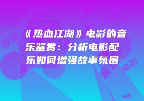 《热血江湖》电影的音乐鉴赏：分析电影配乐如何增强故事氛围