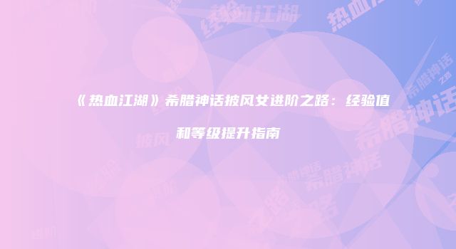 《热血江湖》希腊神话披风女进阶之路：经验值和等级提升指南