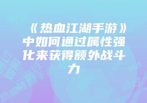 《热血江湖手游》中如何通过属性强化来获得额外战斗力