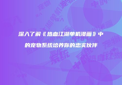 深入了解《热血江湖单机漫画》中的宠物系统培养你的忠实伙伴