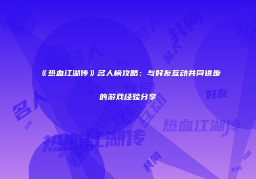 《热血江湖传》名人榜攻略：与好友互动共同进步的游戏经验分享