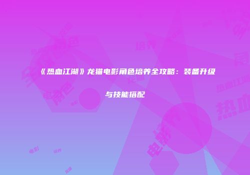 《热血江湖》龙猫电影角色培养全攻略：装备升级与技能搭配