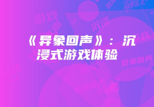 《异象回声》：沉浸式游戏体验