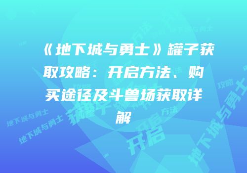 《地下城与勇士》罐子获取攻略：开启方法、购买途径及斗兽场获取详解
