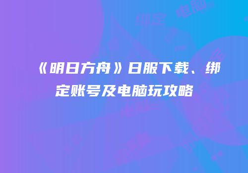 《明日方舟》日服下载、绑定账号及电脑玩攻略