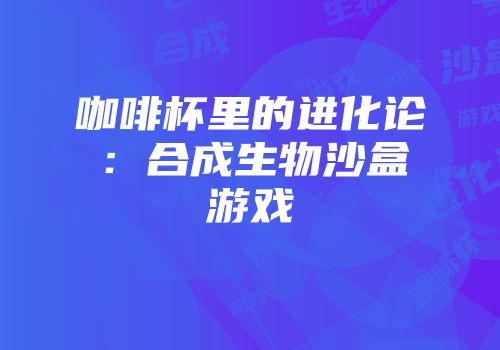 咖啡杯里的进化论：合成生物沙盒游戏