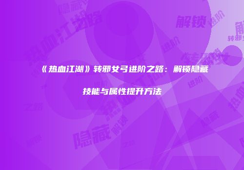 《热血江湖》转邪女弓进阶之路：解锁隐藏技能与属性提升方法