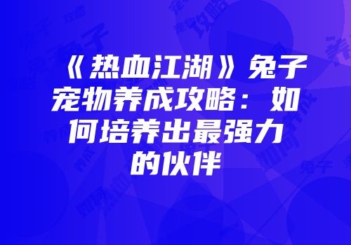 《热血江湖》兔子宠物养成攻略：如何培养出最强力的伙伴