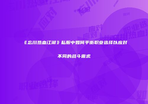 《忘川热血江湖》私服中如何平衡职业选择以应对不同的战斗需求